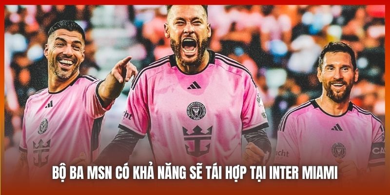 Bộ Ba MSN Có Khả Năng Sẽ Tái Hợp Tại Giải Nhà Nghề Mỹ 2 Bộ ba MSN có khả năng sẽ tái hợp tại Inter Miami