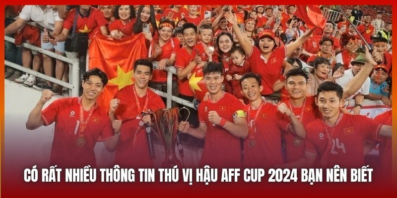 Thông Tin Thú Vị Hậu AFF Cup 2024 Khiến Nhiều Fan Quan Tâm 2 Có rất nhiều thông tin thú vị hậu AFF Cup 2024 bạn nên biết