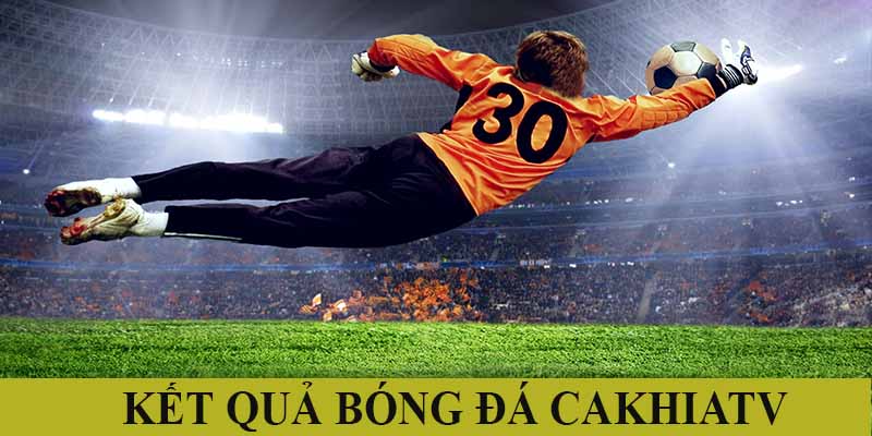Kết quả bóng đá | Nắm bắt mọi chuyển động 2025 cùng Cakhiatv
