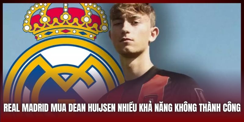 Real Madrid mua Dean Huijsen nhiều khả năng không thành công