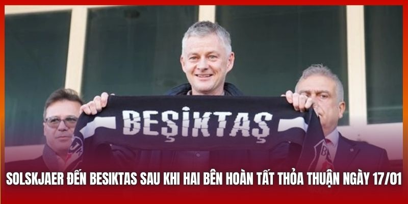 Solskjaer Đến Besiktas - Thử Thách Thứ Hai Đầy Khó Khăn 2 Solskjaer đến Besiktas sau khi hai bên hoàn tất thỏa thuận ngày 17/01