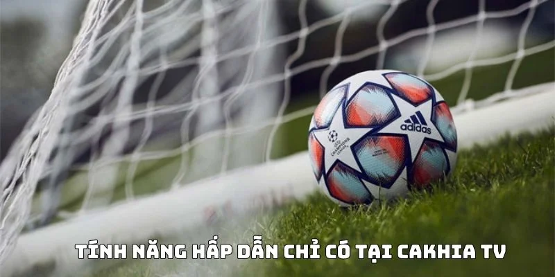 Tính năng hấp dẫn chỉ có tại Cakhia TV