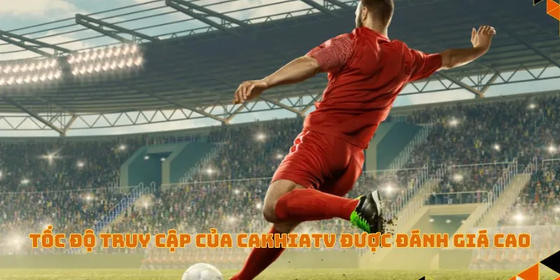 Tốc độ truy cập của CakhiaTV được đánh giá cao