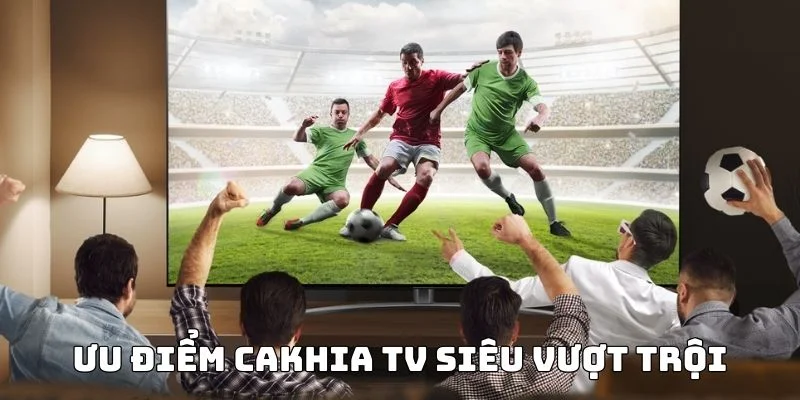 Ưu điểm siêu vượt trội của cakhia TV 